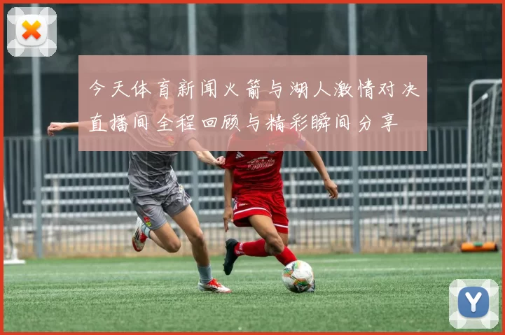 今天体育新闻火箭与湖人激情对决直播间全程回顾与精彩瞬间分享