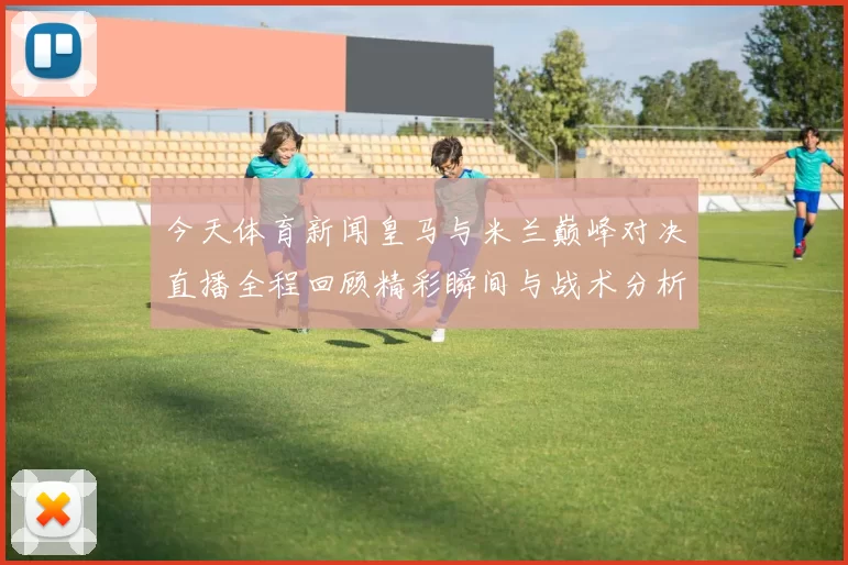今天体育新闻皇马与米兰巅峰对决直播全程回顾精彩瞬间与战术分析