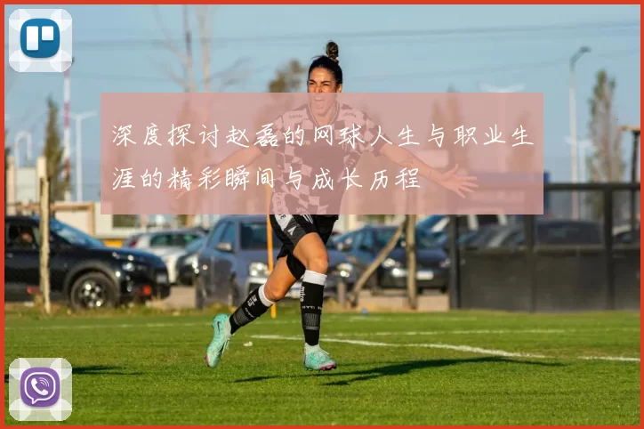 深度探讨赵磊的网球人生与职业生涯的精彩瞬间与成长历程