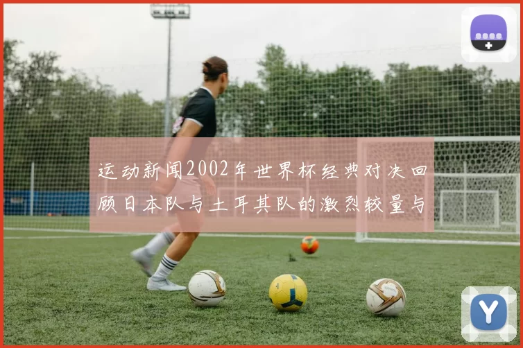 运动新闻2002年世界杯经典对决回顾日本队与土耳其队的激烈较量与历史意义