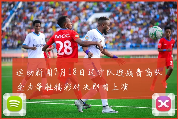 运动新闻7月18日辽宁队迎战青岛队全力争胜精彩对决即将上演
