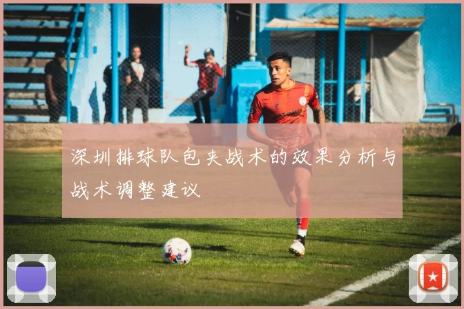 深圳排球队包夹战术的效果分析与战术调整建议