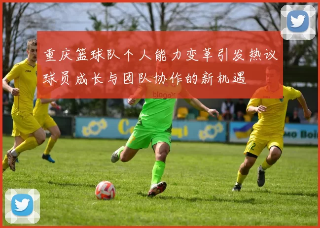 重庆篮球队个人能力变革引发热议球员成长与团队协作的新机遇