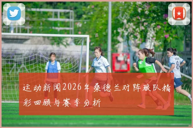 运动新闻2026年桑德兰对阵狼队精彩回顾与赛季分析