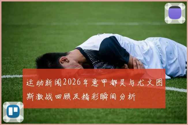 运动新闻2026年意甲都灵与尤文图斯激战回顾及精彩瞬间分析